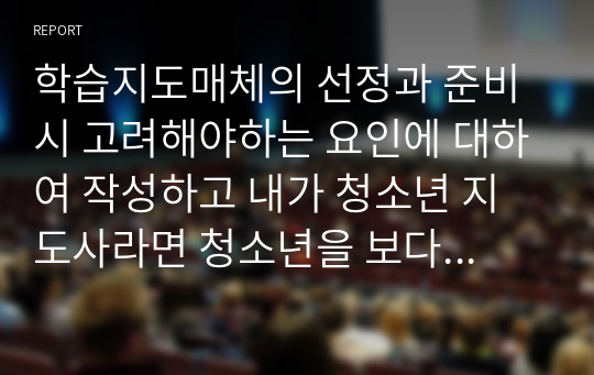 학습지도매체의 선정과 준비 시 고려해야하는 요인에 대하여 작성하고 내가 청소년 지도사라면 청소년을 보다 잘 지도하기 위하여 어떤 학습지도매체를 사용할 것인가에 대해서 자신의 견해를 작성하시오