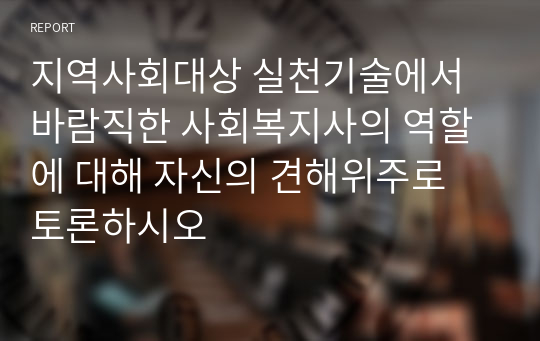 지역사회대상 실천기술에서 바람직한 사회복지사의 역할에 대해 자신의 견해위주로 토론하시오