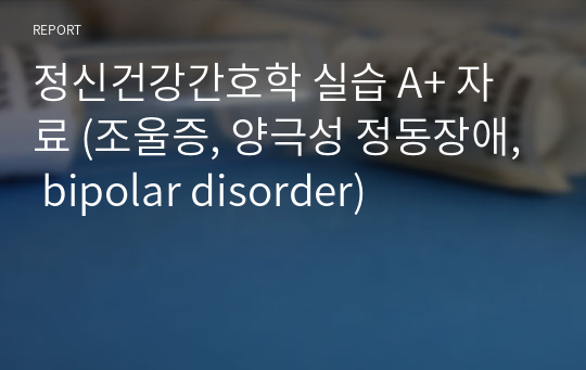 정신건강간호학 실습 A+ 자료 (조울증, 양극성 정동장애, bipolar disorder)