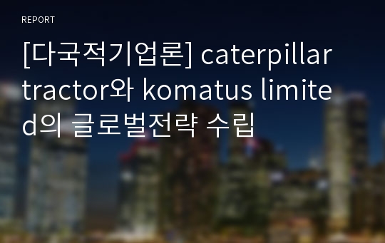 [다국적기업론] caterpillar tractor와 komatus limited의 글로벌전략 수립