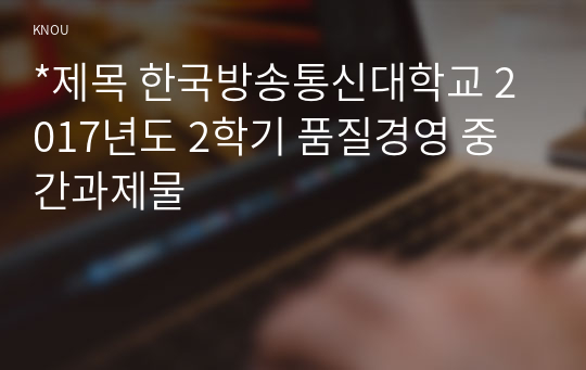 *제목 한국방송통신대학교 2017년도 2학기 품질경영 중간과제물