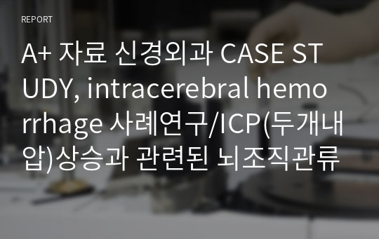 A+ 자료 신경외과 CASE STUDY, intracerebral hemorrhage 사례연구/ICP(두개내압)상승과 관련된 뇌조직관류 장애위험성