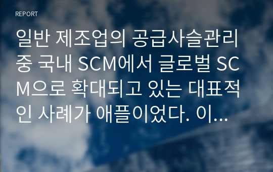 일반 제조업의 공급사슬관리 중 국내 SCM에서 글로벌 SCM으로 확대되고 있는 대표적인 사례가 애플이었다. 이러한 글로벌 SCM의 특징