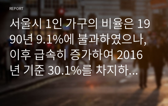 서울시 1인 가구의 비율은 1990년 9.1%에 불과하였으나, 이후 급속히 증가하여 2016 년 기준 30.1%를 차지하는 것으로 나타났습니다.