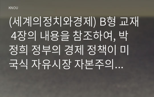 (세계의정치와경제) B형 교재 4장의 내용을 참조하여, 박정희 정부의 경제 정책이 미국식 자유시장 자본주의와 어떤 점에서 유사했고 어떤 점