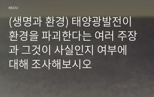 (생명과 환경) 태양광발전이 환경을 파괴한다는 여러 주장과 그것이 사실인지 여부에 대해 조사해보시오