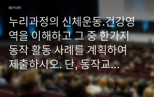 누리과정의 신체운동.건강영역을 이해하고 그 중 한가지 동작 활동 사례를 계획하여 제출하시오. 단, 동작교육의 목표