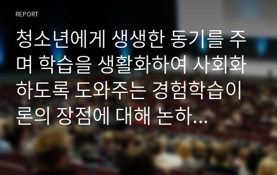 청소년에게 생생한 동기를 주며 학습을 생활화하여 사회화하도록 도와주는 경험학습이론의 장점에 대해 논하시오.