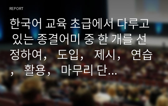 한국어 교육 초급에서 다루고 있는 종결어미 중 한 개를 선정하여， 도입， 제시， 연습， 활용， 마무리 단계의 문법 수업 지도안과 자료를 구성해 보십시오.