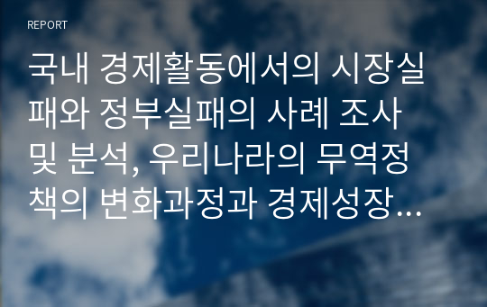 국내 경제활동에서의 시장실패와 정부실패의 사례 조사 및 분석, 우리나라의 무역정책의 변화과정과 경제성장에 미친 영향