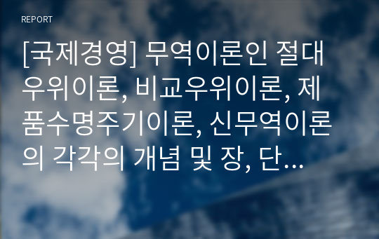 [국제경영] 무역이론인 절대우위이론, 비교우위이론, 제품수명주기이론, 신무역이론의 각각의 개념 및 장, 단점을 설명하시오.