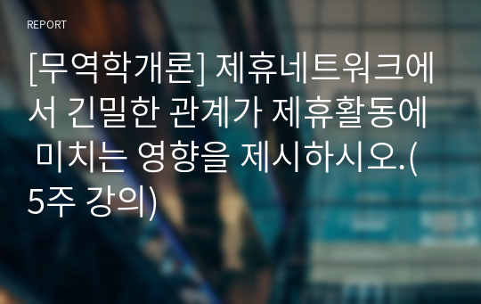 [무역학개론] 제휴네트워크에서 긴밀한 관계가 제휴활동에 미치는 영향을 제시하시오.(5주 강의)