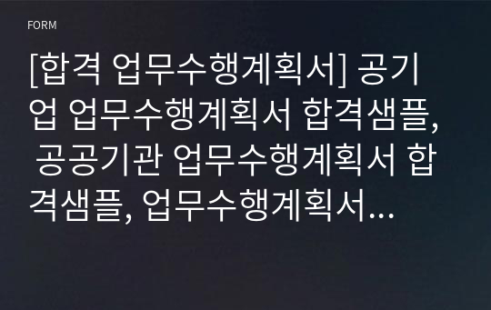 [합격 업무수행계획서] 공기업 업무수행계획서 합격샘플, 공공기관 업무수행계획서 합격샘플, 업무수행계획서합격샘플, 업무수행계획서합격양식, 공공기관 직무수행계획서 양식, 공사 직무수행계획서 샘플, 공기업 한글 업무수행계획서, 직무수행계획서 합격샘플, 직무수행계획서 합격예시, 업무수행계획서합격, 직무수행계획서합격