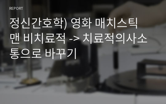 정신간호학) 영화 매치스틱 맨 비치료적 -&gt; 치료적의사소통으로 바꾸기