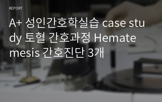 A+ 성인간호학실습 case study 토혈 간호과정 Hematemesis 간호진단 3개