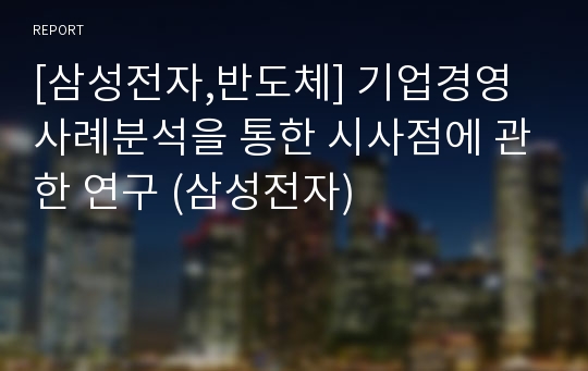 [삼성전자,반도체] 기업경영 사례분석을 통한 시사점에 관한 연구 (삼성전자)