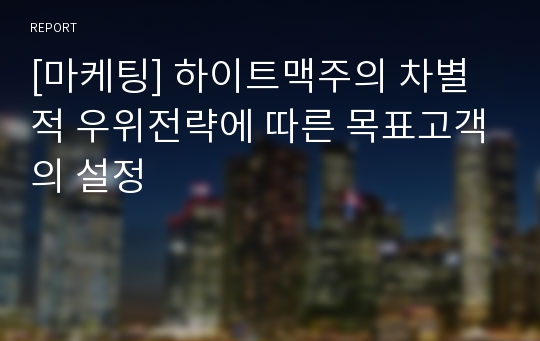 [마케팅] 하이트맥주의 차별적 우위전략에 따른 목표고객의 설정