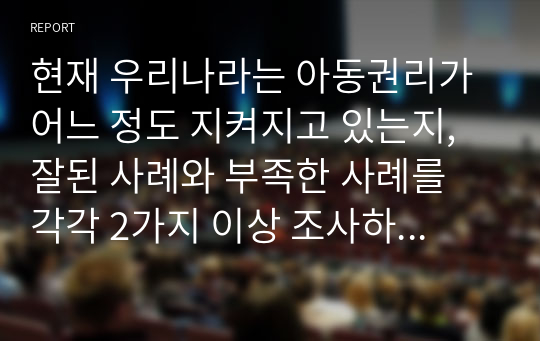 현재 우리나라는 아동권리가 어느 정도 지켜지고 있는지, 잘된 사례와 부족한 사례를 각각 2가지 이상 조사하여 기술하시오.`