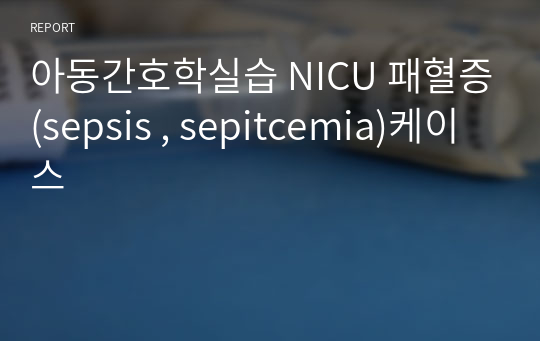 아동간호학실습 NICU 패혈증(sepsis , sepitcemia)케이스