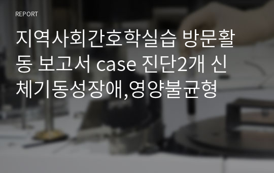 지역사회간호학실습 방문활동 보고서 case 진단2개 신체기동성장애,영양불균형