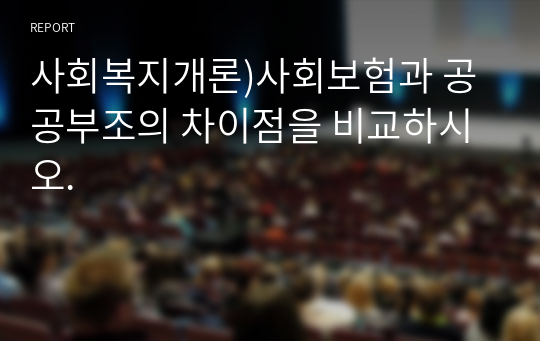 사회복지개론)사회보험과 공공부조의 차이점을 비교하시오.