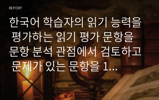 한국어 학습자의 읽기 능력을 평가하는 읽기 평가 문항을 문항 분석 관점에서 검토하고 문제가 있는 문항을 10문항 찾아서 문제점을 분석하고 개선방안을 제시하시오.