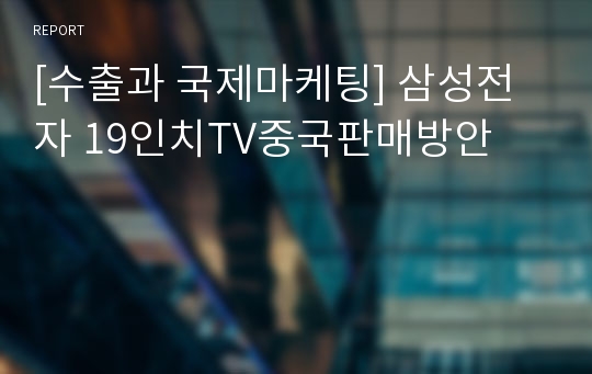 [수출과 국제마케팅] 삼성전자 19인치TV중국판매방안
