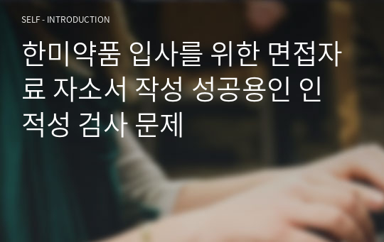 한미약품 입사를 위한 면접자료 자소서 작성 성공용인 인적성 검사 문제