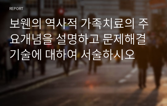 보웬의 역사적 가족치료의 주요개념을 설명하고 문제해결 기술에 대하여 서술하시오