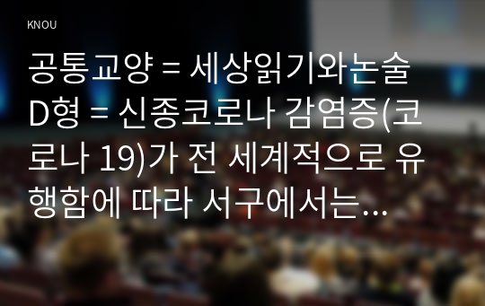 공통교양 = 세상읽기와논술 D형 = 신종코로나 감염증(코로나 19)가 전 세계적으로 유행함에 따라 서구에서는 동양인 혐오, 국내에서는 중국인 혐오가 번지고 있다. 이에대한 본인의 입장을 정하여 지시사항에 따라 논술하시오.