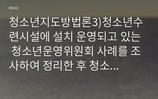 청소년지도방법론3)청소년수련시설에 설치 운영되고 있는 청소년운영위원회 사례를 조사하여 정리한 후 청소년자치활동의 관점에서 평가하시오.