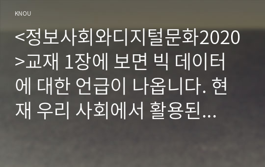 &lt;정보사회와디지털문화2020&gt;교재 1장에 보면 빅 데이터에 대한 언급이 나옵니다. 현재 우리 사회에서 활용된 빅 데이터의 사례를 찾아 보십시오. 그리고 이처럼 빅 데이터를 활용함으로써 그를 통해 소비자들이 어떤 편리함을 얻을 수 있었으며, 빅 데이터의 활용으로 인해 소비자들의 프라이버시가 침해될 위험성에는 어떤 것이 있는지 분석해 보시오.