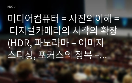 미디어컴퓨터 = 사진의이해 = 디지털카메라의 시각의 확장(HDR, 파노라마 – 이미지 스티칭, 포커스의 정복 – 헬리콘 포커스)에 대해 기술하시오. 그리고 이것이 사진에 미치는 영향에 대해 분석하시오.