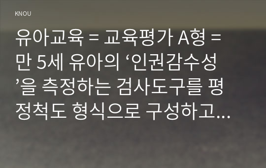 유아교육 = 교육평가 A형 = 만 5세 유아의 ‘인권감수성’을 측정하는 검사도구를 평정척도 형식으로 구성하고자 한다. 다음의 내용에 근거하여 과제물을 작성하시오.