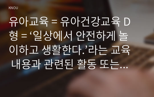 유아교육 = 유아건강교육 D형 = ‘일상에서 안전하게 놀이하고 생활한다.’라는 교육 내용과 관련된 활동 또는 놀이를 2가지 조사하고, 각 활동놀이가 유아건강교육 활동으로 적합한지를 분석하시오.