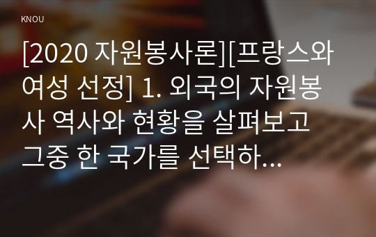 [2020 자원봉사론][프랑스와 여성 선정] 1. 외국의 자원봉사 역사와 현황을 살펴보고 그중 한 국가를 선택하여 특징과 함께 우리가 시사받을 수 있는 점을 기술해 보십시오. 2. 우리나라 자원봉사활동의 역사적 배경과 함께 현황을 분석해 보고, 특정 대상이나 집단을 중심으로 자원봉사활동이 보다 활성화되기 위한 전략에 대해 제시해 보십시오.