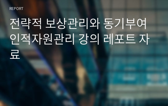 전략적 보상관리와 동기부여 인적자원관리 강의 레포트 자료