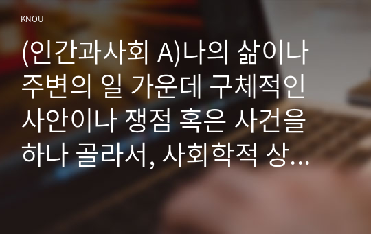 (인간과사회 A)나의 삶이나 주변의 일 가운데 구체적인 사안이나 쟁점 혹은 사건을 하나 골라서, 사회학적 상상력과 분석적 시각을 통해서 보면 그냥 사회통념