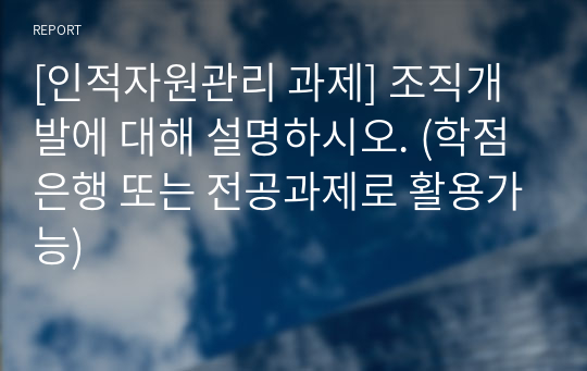 [인적자원관리 과제] 조직개발에 대해 설명하시오. (학점은행 또는 전공과제로 활용가능)