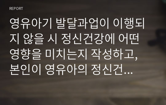 영유아기 발달과업이 이행되지 않을 시 정신건강에 어떤 영향을 미치는지 작성하고, 본인이 영유아의 정신건강에 중요