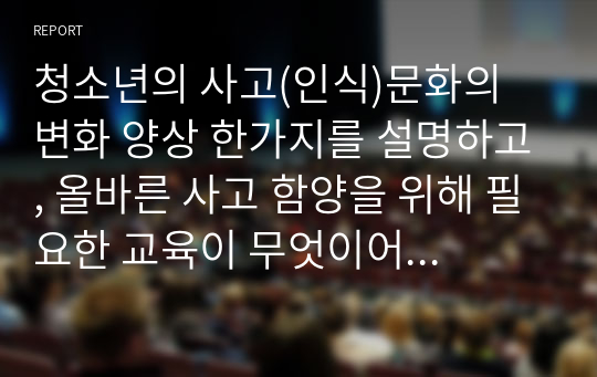 청소년의 사고(인식)문화의 변화 양상 한가지를 설명하고, 올바른 사고 함양을 위해 필요한 교육이 무엇이어야 하는지 두가지 방안을 제시하시오.자신의 생각이 변화한 경험을 제시하여, 자신의 경험과 청소년의 사고(인식)문화의 변화 양상을 연관 지을 것