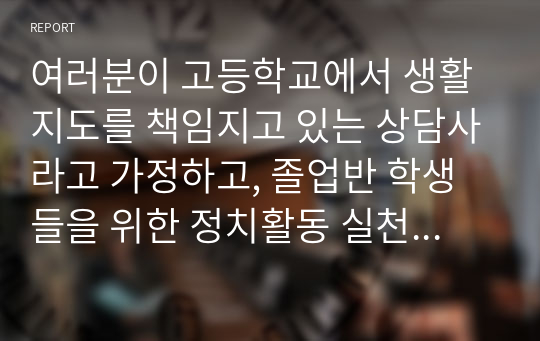 여러분이 고등학교에서 생활지도를 책임지고 있는 상담사라고 가정하고, 졸업반 학생들을 위한 정치활동 실천계획을 수립하시오.