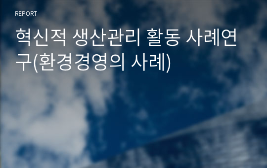 혁신적 생산관리 활동 사례연구(환경경영의 사례)