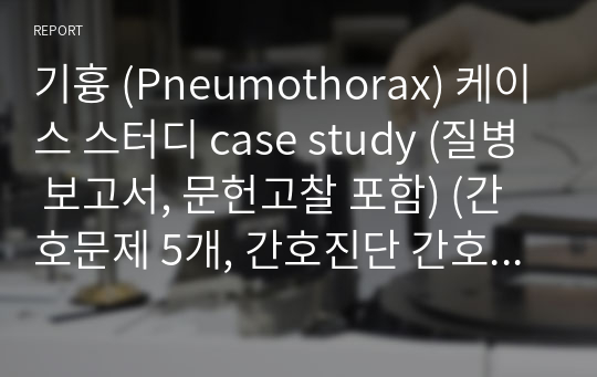 기흉 (Pneumothorax) 케이스 스터디 case study (질병 보고서, 문헌고찰 포함) (간호문제 5개, 간호진단 간호과정 2개)  (A+보장 / 교수님한테 칭찬 받음 / 피드백 받은 부분 수정 완료 파일)