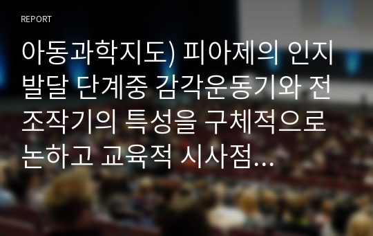 아동과학지도) 피아제의 인지발달 단계중 감각운동기와 전조작기의 특성을 구체적으로 논하고 교육적 시사점을 쓰시오