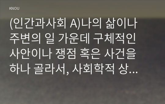 (인간과사회 A)나의 삶이나 주변의 일 가운데 구체적인 사안이나 쟁점 혹은 사건을 하나 골라서, 사회학적 상상력과 분석적 시각을 통해서 보면 그냥 사회통념