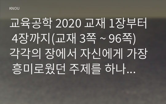 교육공학 2020 교재 1장부터 4장까지(교재 3쪽 ~ 96쪽) 각각의 장에서 자신에게 가장 흥미로웠던 주제를 하나씩 선정하고(총 4개의 주제), 각각의 주제에 관한 핵심내용을 요약 정리하시오. 그리고 각각의 내용을 이후에 자신이 어떤 상황에서 어떻게 적용할 수 있을 것인지를 제안하시오.