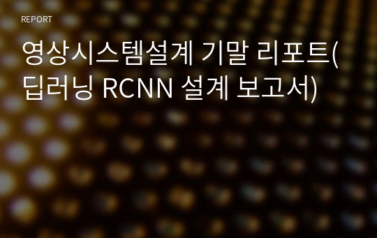 영상시스템설계 기말 리포트(딥러닝 RCNN 설계 보고서)