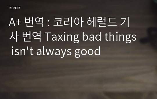 A+ 번역 코리아 헤럴드 기사 번역 Taxing bad things isn&#039;t always good