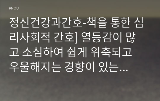 정신건강과간호-책을 통한 심리사회적 간호] 열등감이 많고 소심하여 쉽게 위축되고 우울해지는 경향이 있는 성인을 위한 심리사회적 간호 1) 대상자에게 용기와 희망을 줄 수 있는 자료 2) 선택한 이유와 기대되는 치료적 효과 3) 간호중재 -정신건강과간호